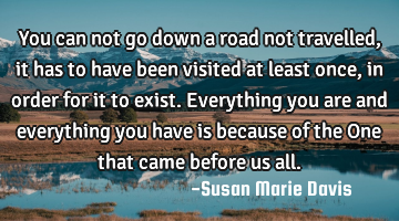 You can not go down a road not travelled, it has to have been visited at least once, in order for