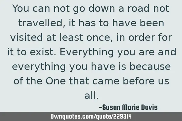 You can not go down a road not travelled, it has to have been visited at least once, in order for