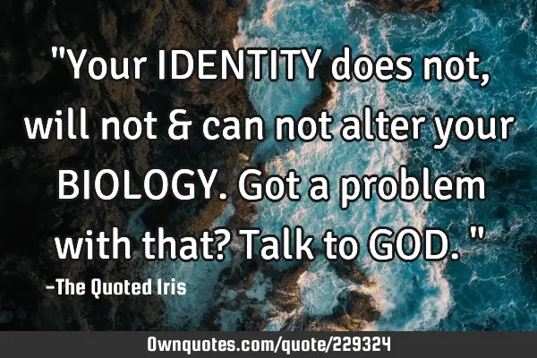 "Your IDENTITY does not, will not & can not alter your BIOLOGY. Got a problem with that? Talk to GOD