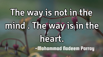 The way is not in the mind . The way is in the heart.