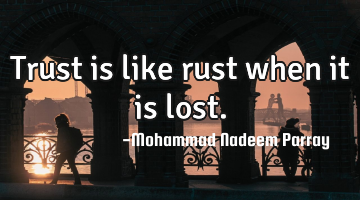 Trust is like rust when it is lost.