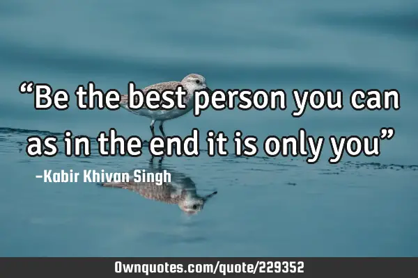“Be the best person you can as in the end it is only you”