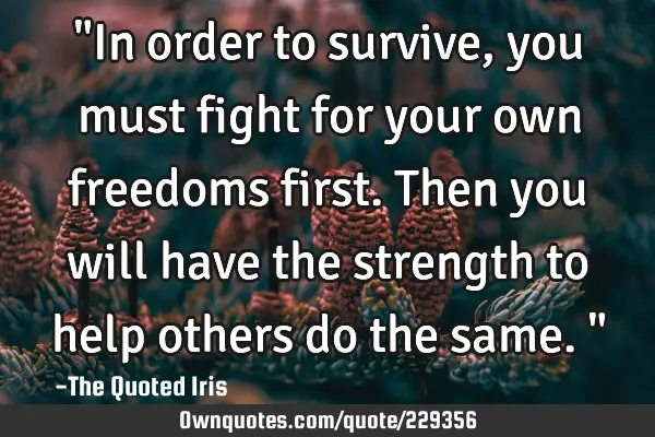 "In order to survive, you must fight for your own freedoms first. Then you will have the strength
