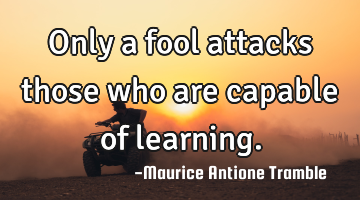 Only a fool attacks those who are capable of learning.