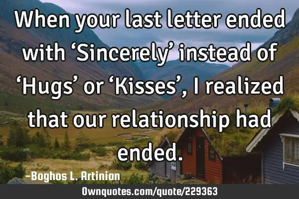 When your last letter ended with ‘Sincerely’ instead of ‘Hugs’ or ‘Kisses’, I realized