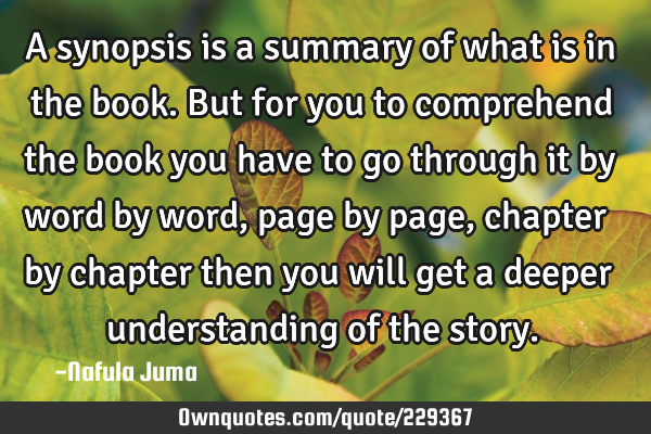 A synopsis is a summary of what is in the book. But for you to comprehend the book you have to go