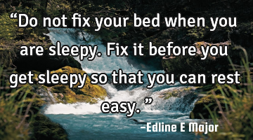 “Do not fix your bed when you are sleepy. Fix it before you get sleepy so that you can rest easy.�