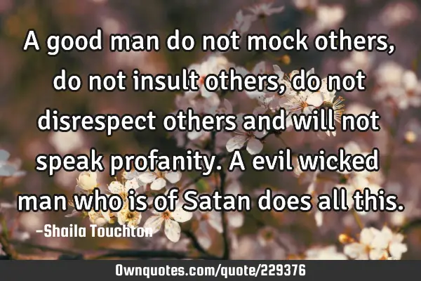 A good man do not mock others, do not insult others, do not disrespect  others  and will not  speak