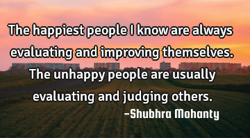 The happiest people I know are always evaluating and improving themselves. The unhappy people are