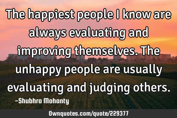 The happiest people I know are always evaluating and improving themselves. The unhappy people are