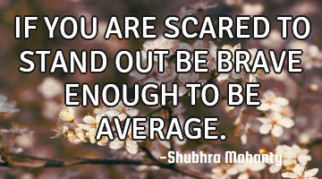 IF YOU ARE SCARED TO
STAND OUT
BE BRAVE ENOUGH TO BE AVERAGE.