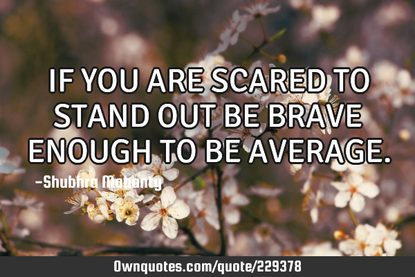 IF YOU ARE SCARED TO

STAND OUT

BE BRAVE ENOUGH TO BE AVERAGE
