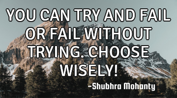 YOU CAN TRY AND FAIL
OR
FAIL WITHOUT TRYING.
CHOOSE WISELY!