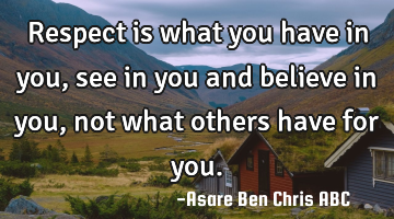 Respect is what you have in you,see in you and believe in you,not what others have for you.