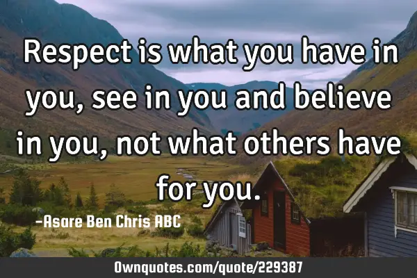 Respect is what you have in you,see in you and believe in you,not what others have for