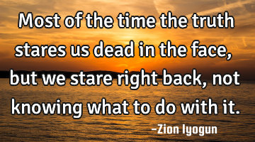 Most of the time the truth stares us dead in the face, but we stare right back, not knowing what to