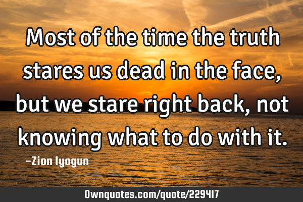 Most of the time the truth stares us dead in the face, but we stare right back, not knowing what to
