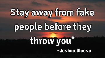 Stay away from fake people before they throw you"