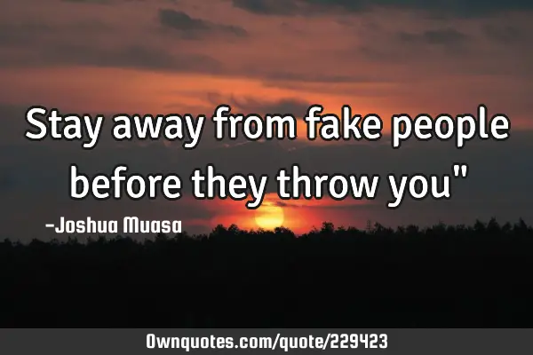 Stay away from fake people before they throw you"