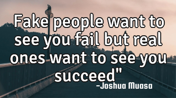 Fake people want to see you fail but real ones want to see you succeed"