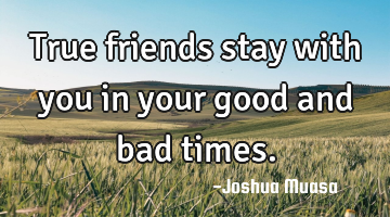 True friends stay with you in your good and bad times.
