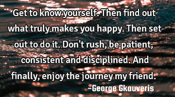Get to know yourself. Then find out what truly makes you happy. Then set out to do it.Don