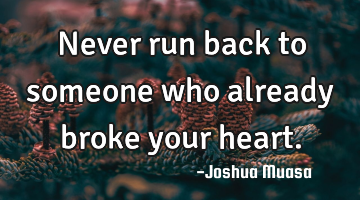 Never run back to someone who already broke your heart.