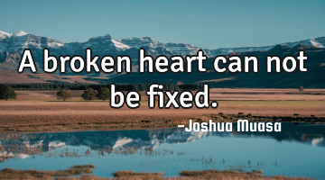 A broken heart can not be fixed.