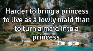 Harder to bring a princess to live as a lowly maid than to turn a maid into a princess.