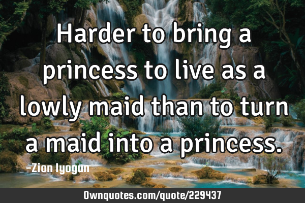 Harder to bring a princess to live as a lowly maid than to turn a maid into a