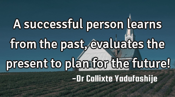 A successful person learns from the past, evaluates the present to plan for the future!
