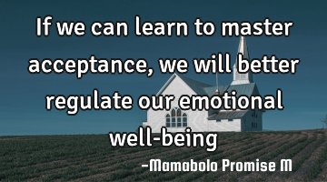 If we can learn to master acceptance, we will better regulate our emotional well-being