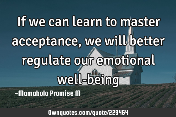 If we can learn to master acceptance, we will better regulate our emotional well-