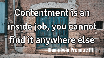 Contentment is an inside job, you cannot find it anywhere else