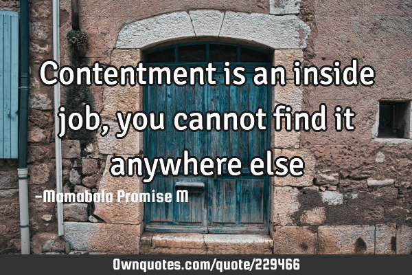 Contentment is an inside job, you cannot find it anywhere