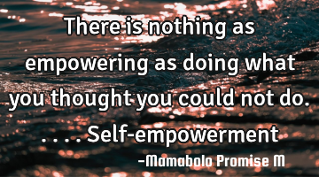 There is nothing as empowering as doing what you thought you could not do..... Self-empowerment