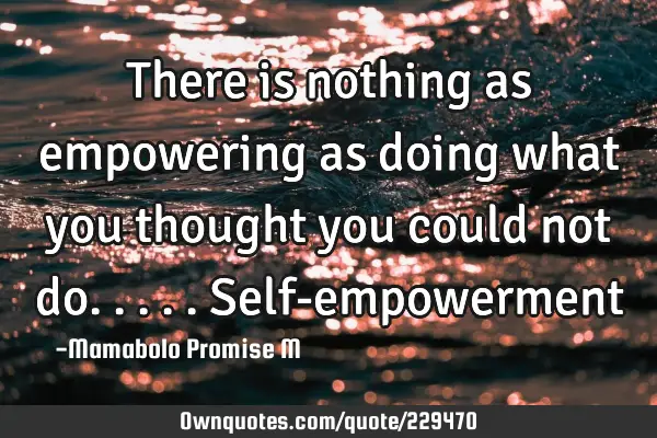There is nothing as empowering as doing what you thought you could not do..... Self-