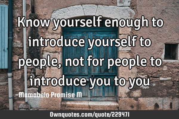 Know yourself enough to introduce yourself to people, not for people to introduce you to