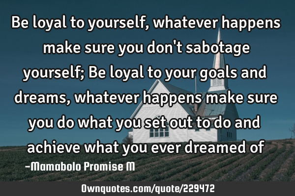 Be loyal to yourself, whatever happens make sure you don