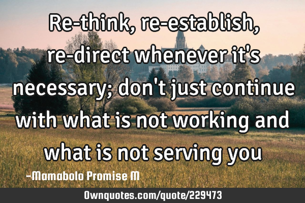 Re-think, re-establish, re-direct whenever it