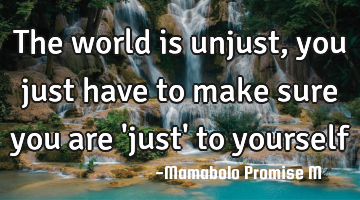 The world is unjust, you just have to make sure you are 
