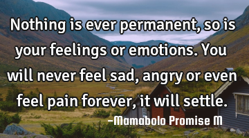Nothing is ever permanent, so is your feelings or emotions. You will never feel sad, angry or even