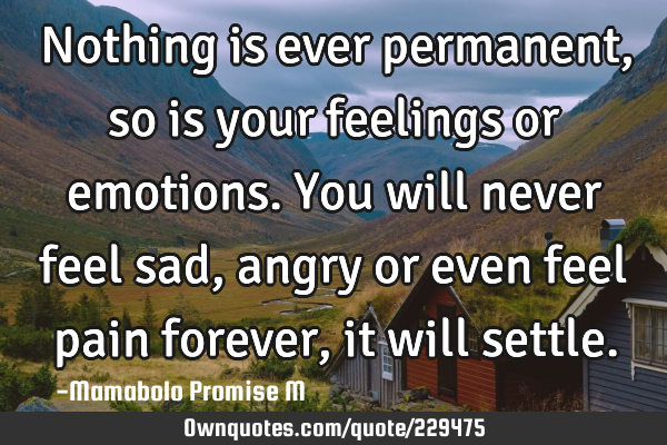 Nothing is ever permanent, so is your feelings or emotions. You will never feel sad, angry or even
