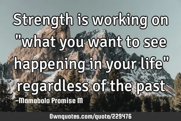 Strength is working on "what you want to see happening in your life" regardless of the