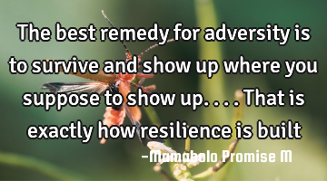 The best remedy for adversity is to survive and show up where you suppose to show up....that is