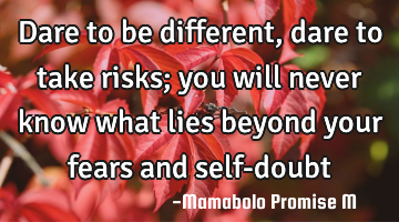 Dare to be different, dare to take risks; you will never know what lies beyond your fears and self-
