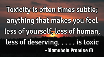 Toxicity is often times subtle; anything that makes you feel less of yourself, less of human, less