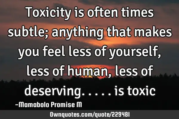 Toxicity is often times subtle; anything that makes you feel less of yourself, less of human, less