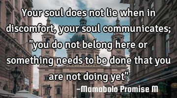 Your soul does not lie when in discomfort, your soul communicates; "you do not belong here or