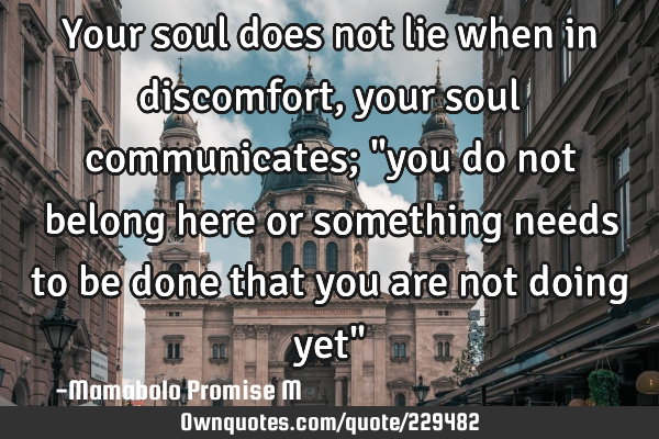 Your soul does not lie when in discomfort, your soul communicates; "you do not belong here or